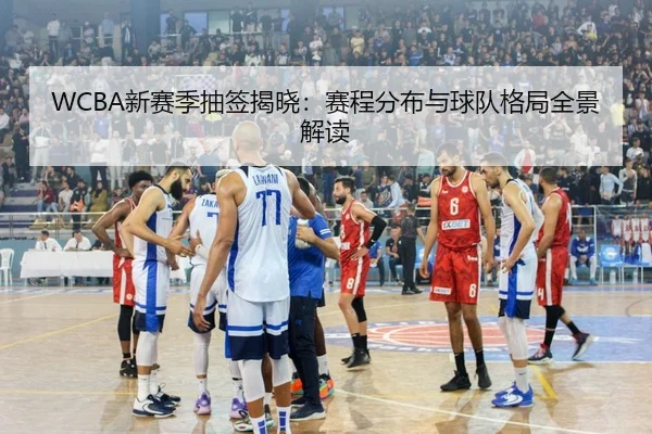 WCBA新赛季抽签揭晓：赛程分布与球队格局全景解读