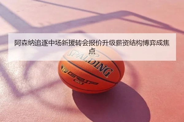 阿森纳追逐中场新援转会报价升级薪资结构博弈成焦点