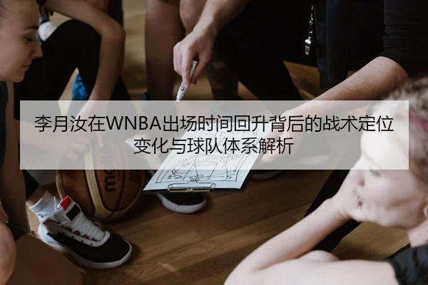 李月汝在WNBA出场时间回升背后的战术定位变化与球队体系解析