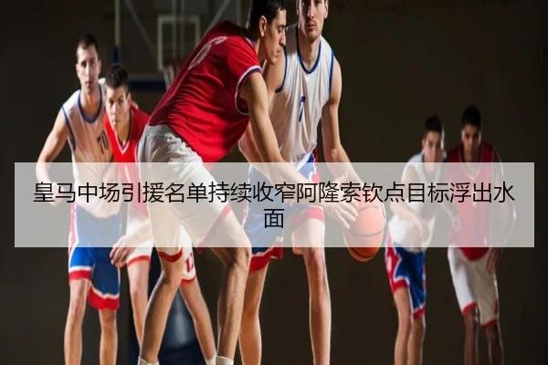 皇马中场引援名单持续收窄阿隆索钦点目标浮出水面