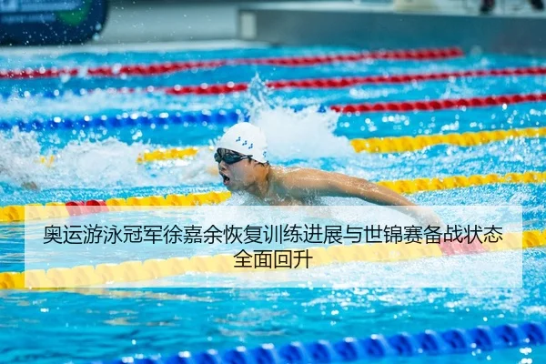 奥运游泳冠军徐嘉余恢复训练进展与世锦赛备战状态全面回升