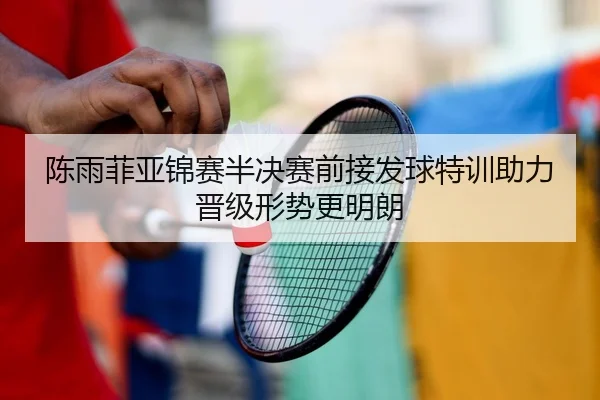 陈雨菲亚锦赛半决赛前接发球特训助力晋级形势更明朗