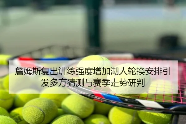 詹姆斯复出训练强度增加湖人轮换安排引发多方猜测与赛季走势研判