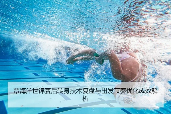 覃海洋世锦赛后转身技术复盘与出发节奏优化成效解析