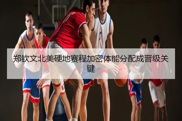 郑钦文北美硬地赛程加密体能分配成晋级关键
