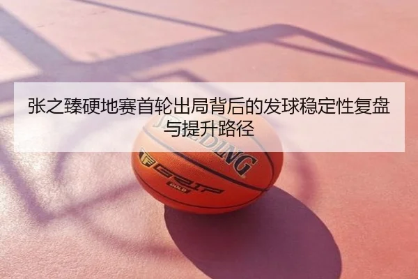张之臻硬地赛首轮出局背后的发球稳定性复盘与提升路径