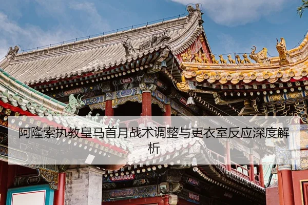 阿隆索执教皇马首月战术调整与更衣室反应深度解析