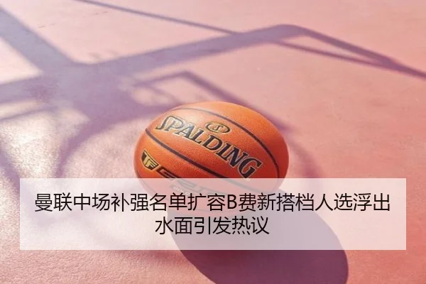 曼联中场补强名单扩容B费新搭档人选浮出水面引发热议